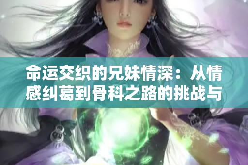 命运交织的兄妹情深：从情感纠葛到骨科之路的挑战与坚持