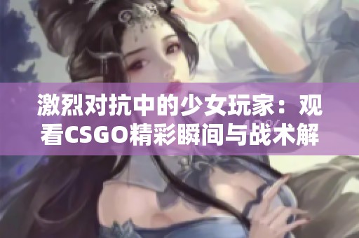 激烈对抗中的少女玩家：观看CSGO精彩瞬间与战术解析