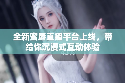 全新蜜唇直播平台上线，带给你沉浸式互动体验