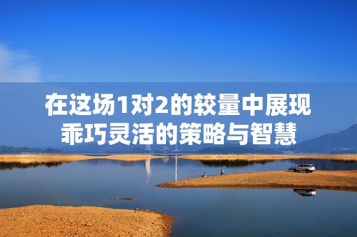 在这场1对2的较量中展现乖巧灵活的策略与智慧