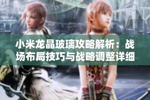 小米龙晶玻璃攻略解析：战场布局技巧与战略调整详细解析与实用建议