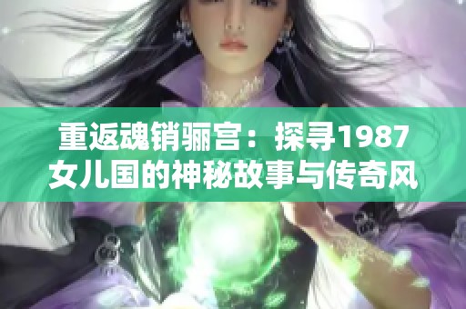重返魂销骊宫：探寻1987女儿国的神秘故事与传奇风情