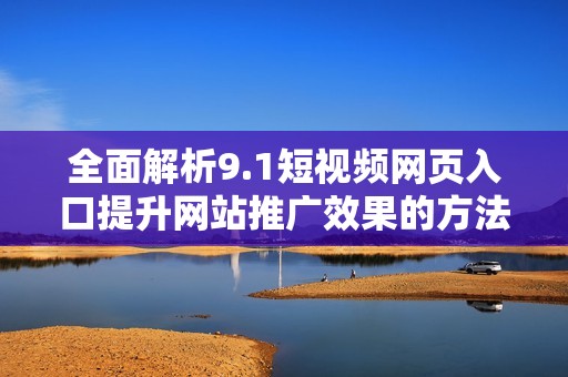 全面解析9.1短视频网页入口提升网站推广效果的方法