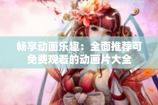 畅享动画乐趣：全面推荐可免费观看的动画片大全