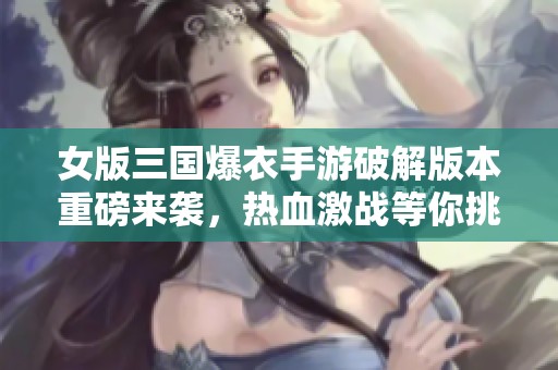 女版三国爆衣手游破解版本重磅来袭，热血激战等你挑战！