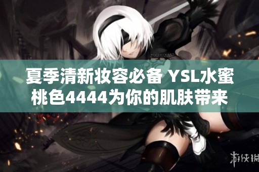 夏季清新妆容必备 YSL水蜜桃色4444为你的肌肤带来活力与光泽