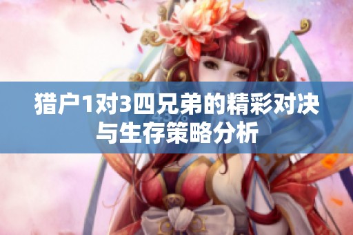 猎户1对3四兄弟的精彩对决与生存策略分析