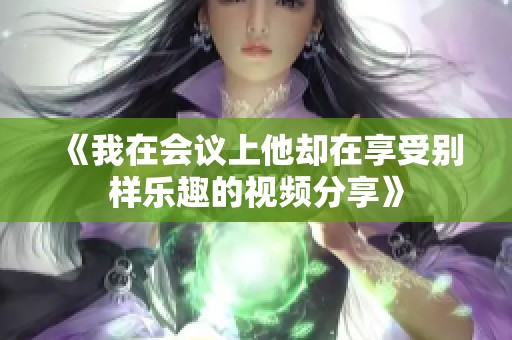 《我在会议上他却在享受别样乐趣的视频分享》