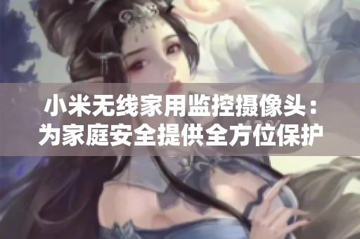 小米无线家用监控摄像头：为家庭安全提供全方位保护的智能选择
