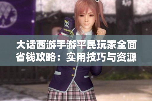 大话西游手游平民玩家全面省钱攻略：实用技巧与资源获取全解析
