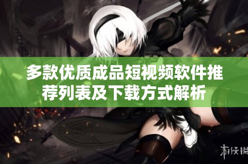 多款优质成品短视频软件推荐列表及下载方式解析