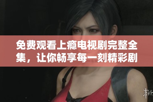 免费观看上瘾电视剧完整全集，让你畅享每一刻精彩剧情