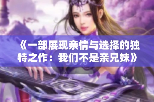 《一部展现亲情与选择的独特之作：我们不是亲兄妹》
