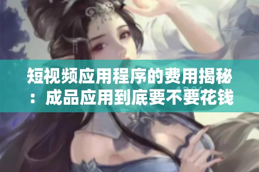 短视频应用程序的费用揭秘：成品应用到底要不要花钱