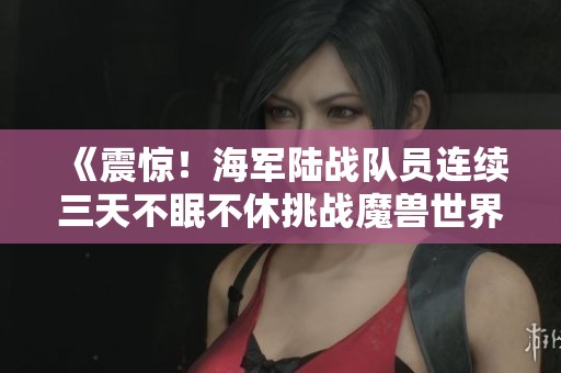 《震惊！海军陆战队员连续三天不眠不休挑战魔兽世界创下新纪录》
