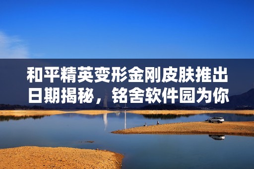 和平精英变形金刚皮肤推出日期揭秘，铭舍软件园为你带来最新消息