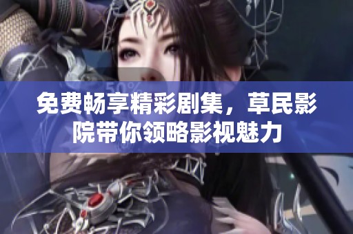 免费畅享精彩剧集，草民影院带你领略影视魅力