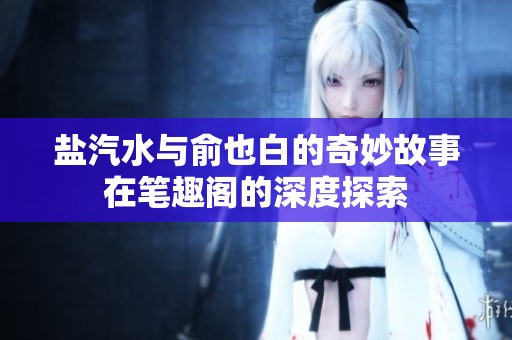 盐汽水与俞也白的奇妙故事在笔趣阁的深度探索