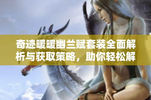 奇迹暖暖幽兰赋套装全面解析与获取策略，助你轻松解锁优雅部件之旅