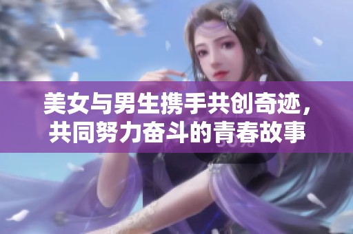 美女与男生携手共创奇迹，共同努力奋斗的青春故事
