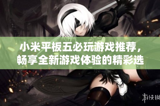 小米平板五必玩游戏推荐，畅享全新游戏体验的精彩选择分享