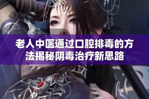 老人中医通过口腔排毒的方法揭秘阴毒治疗新思路