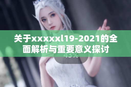 关于xxxxxl19-2021的全面解析与重要意义探讨