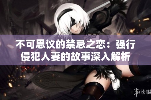 不可思议的禁忌之恋：强行侵犯人妻的故事深入解析