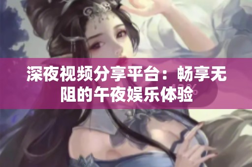 深夜视频分享平台：畅享无阻的午夜娱乐体验