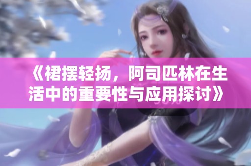 《裙摆轻扬，阿司匹林在生活中的重要性与应用探讨》