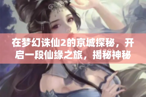 在梦幻诛仙2的京城探秘，开启一段仙缘之旅，揭秘神秘秘境的奇妙体验