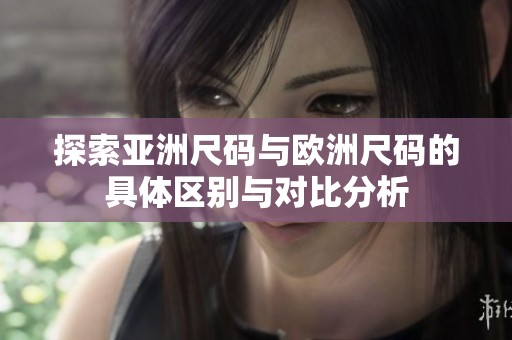 探索亚洲尺码与欧洲尺码的具体区别与对比分析