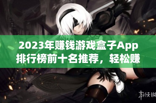 2023年赚钱游戏盒子App排行榜前十名推荐，轻松赚钱玩游戏的最佳选择解析