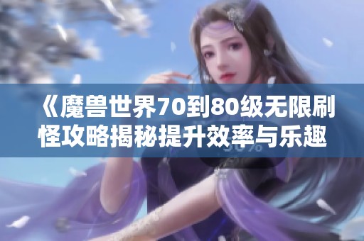 《魔兽世界70到80级无限刷怪攻略揭秘提升效率与乐趣并存》