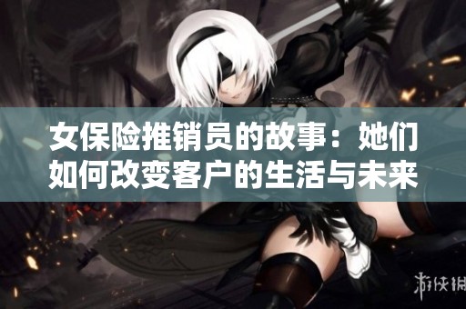 女保险推销员的故事：她们如何改变客户的生活与未来