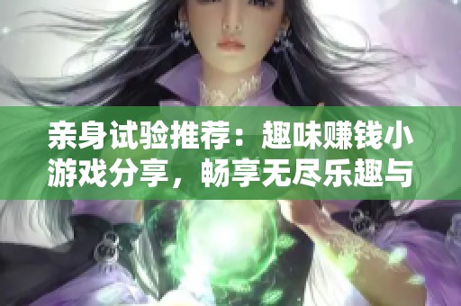 亲身试验推荐：趣味赚钱小游戏分享，畅享无尽乐趣与收益体验