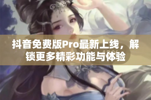 抖音免费版Pro最新上线，解锁更多精彩功能与体验