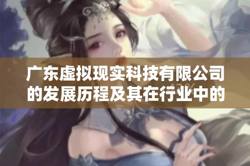 广东虚拟现实科技有限公司的发展历程及其在行业中的创新成就分析