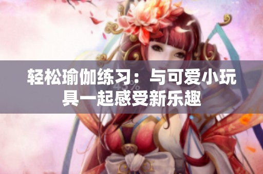 轻松瑜伽练习：与可爱小玩具一起感受新乐趣