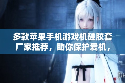 多款苹果手机游戏机硅胶套厂家推荐，助你保护爱机，畅享游戏乐趣