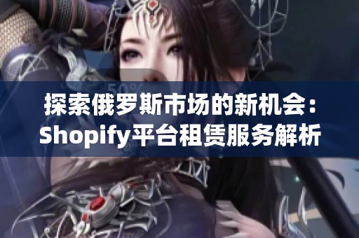 探索俄罗斯市场的新机会：Shopify平台租赁服务解析