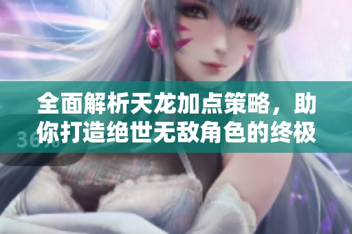 全面解析天龙加点策略，助你打造绝世无敌角色的终极攻略指南