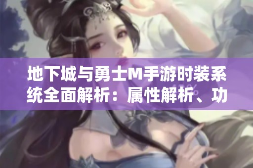 地下城与勇士M手游时装系统全面解析：属性解析、功能详述及时装的重要性探讨