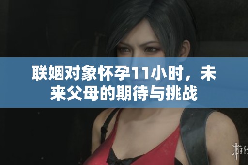 联姻对象怀孕11小时，未来父母的期待与挑战