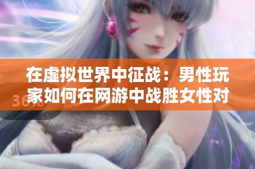 在虚拟世界中征战：男性玩家如何在网游中战胜女性对手的背后故事