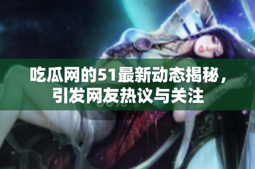 吃瓜网的51最新动态揭秘，引发网友热议与关注