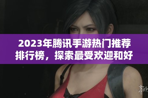 2023年腾讯手游热门推荐排行榜，探索最受欢迎和好玩的腾讯手机游戏合集