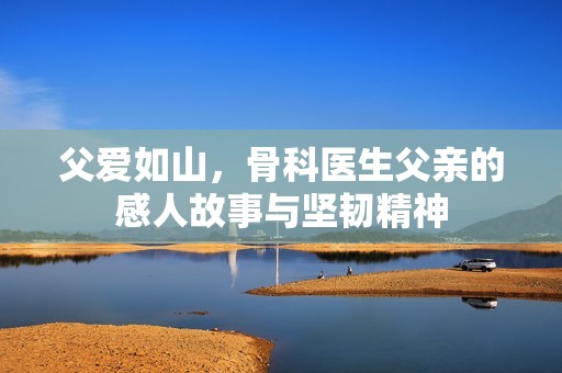 父爱如山，骨科医生父亲的感人故事与坚韧精神