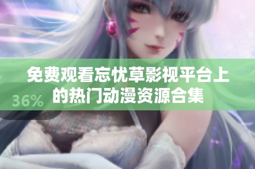 免费观看忘忧草影视平台上的热门动漫资源合集