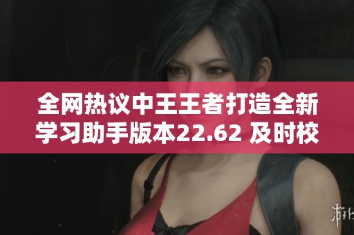 全网热议中王王者打造全新学习助手版本22.62 及时校验问题落实新举措